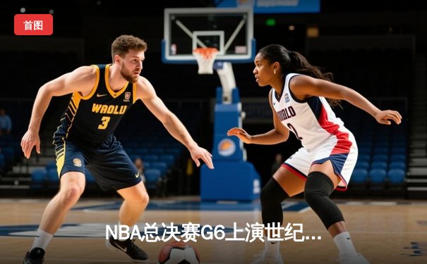NBA总决赛G6上演世纪逆转 独行侠绝地反击终结凯尔特人连胜神话