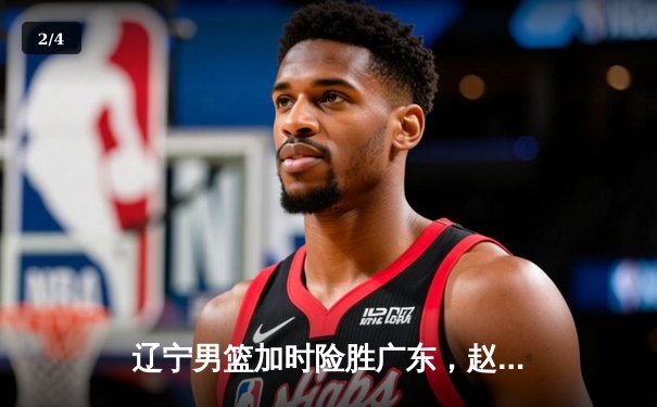 辽宁男篮加时险胜广东，赵继伟33+8+5主宰生死时刻 - 2