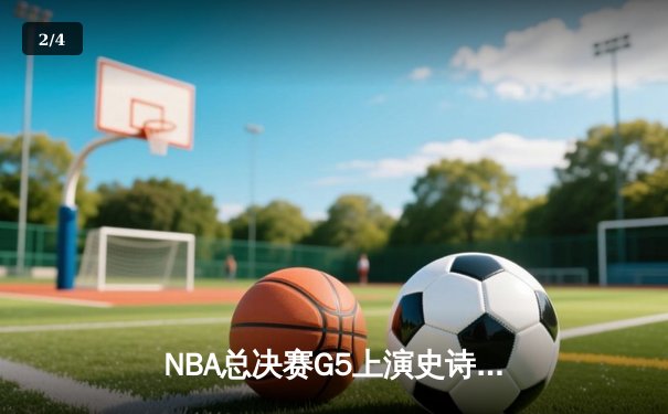 NBA总决赛G5上演史诗逆转，凯尔特人险胜勇士夺赛点 - 2