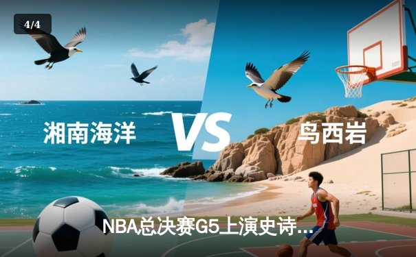 NBA总决赛G5上演史诗逆转，凯尔特人险胜勇士夺赛点 - 4
